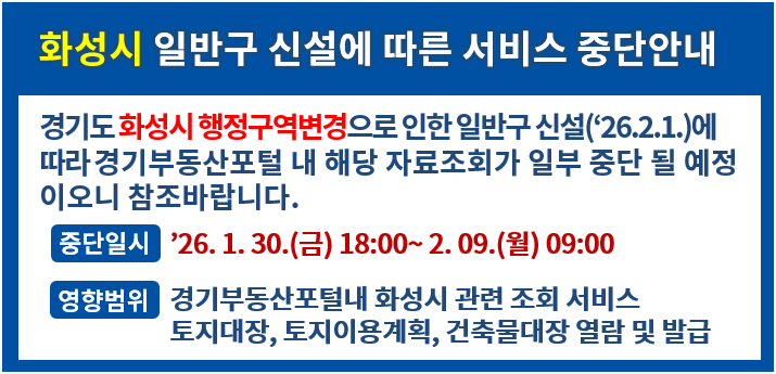 화성시 일반구 신설에 따른 서비스 중단안내. 경기도 화성시 행정구역변경으로 인한 일반구 신설(`26.2.1)에 따라 경기부동산포털 내 해당자료조회가 일부 중단 될 예정이오니 참조바랍니다. -중단일시:`26.1.30.(금) 18:00~2.09.(월) 09:00. -영향범위: 경기부동산포털내 화성시 관련 조회 서비스, 토지대장, 토지이용계획, 건축물대장 열람 및 발급.