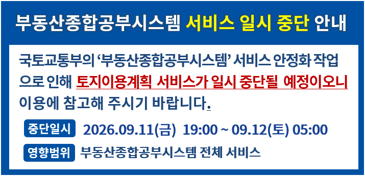 부동산종합공부시스템 서비스 일시 중단 안내. 국토교통부의 '부동산종합공부시스템' 서비스 안정화 작업으로 인해 토지이용계획 서비스가 일시 중단될 예정이오니 이용에 참고해 주시기 바랍니다. 중단일시: 2026.09.11(금) 19:00 ~ 09.12(토) 05:00. 영향범위: 부동산종합공부시스템 전체 서비스.